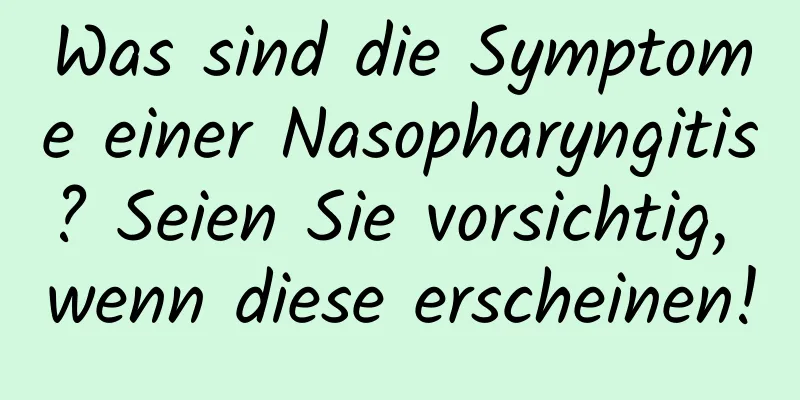 Was sind die Symptome einer Nasopharyngitis? Seien Sie vorsichtig, wenn diese erscheinen!