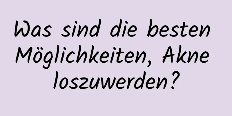 Was sind die besten Möglichkeiten, Akne loszuwerden?