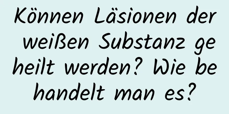 Können Läsionen der weißen Substanz geheilt werden? Wie behandelt man es?