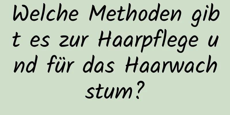 Welche Methoden gibt es zur Haarpflege und für das Haarwachstum?