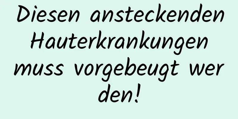 Diesen ansteckenden Hauterkrankungen muss vorgebeugt werden!