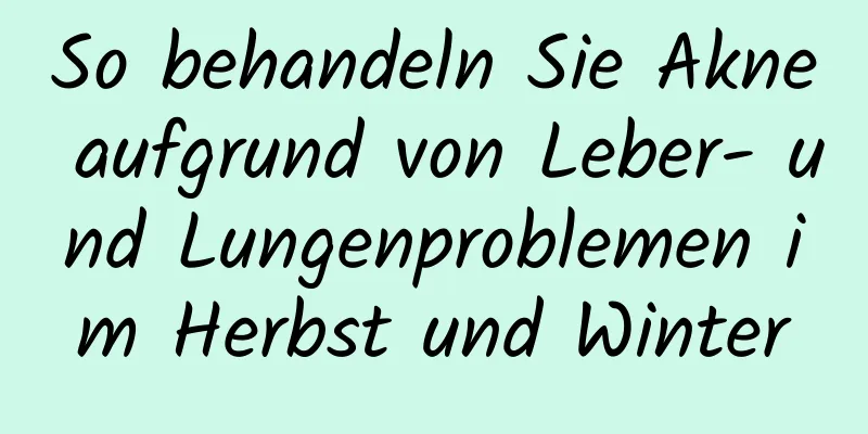 So behandeln Sie Akne aufgrund von Leber- und Lungenproblemen im Herbst und Winter