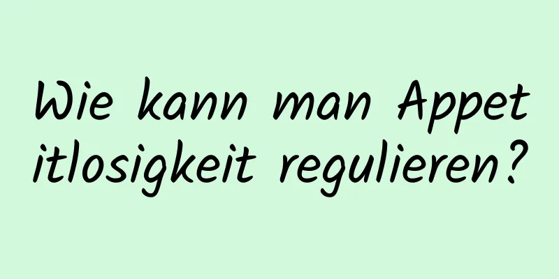 Wie kann man Appetitlosigkeit regulieren?