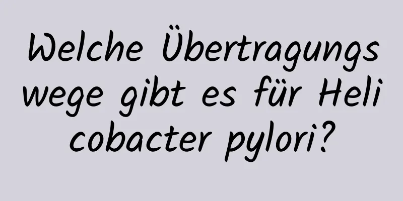 Welche Übertragungswege gibt es für Helicobacter pylori?