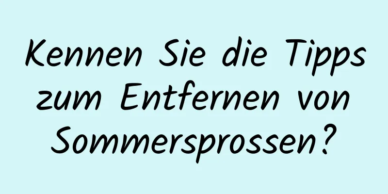 Kennen Sie die Tipps zum Entfernen von Sommersprossen?