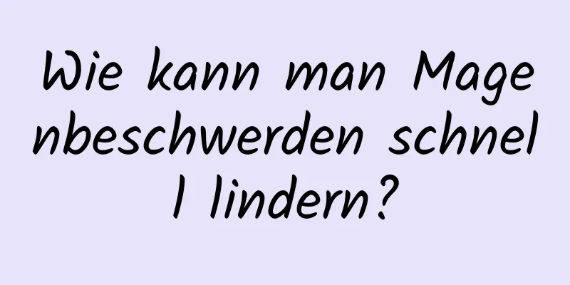 Wie kann man Magenbeschwerden schnell lindern?