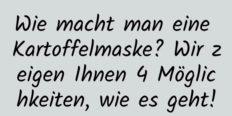Wie macht man eine Kartoffelmaske? Wir zeigen Ihnen 4 Möglichkeiten, wie es geht!
