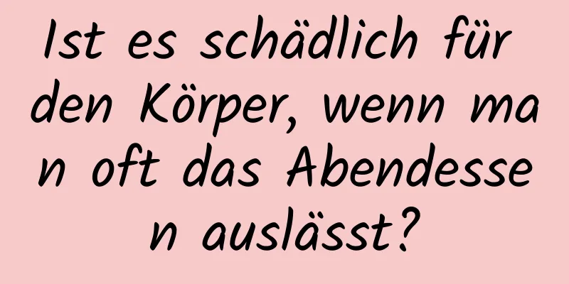 Ist es schädlich für den Körper, wenn man oft das Abendessen auslässt?