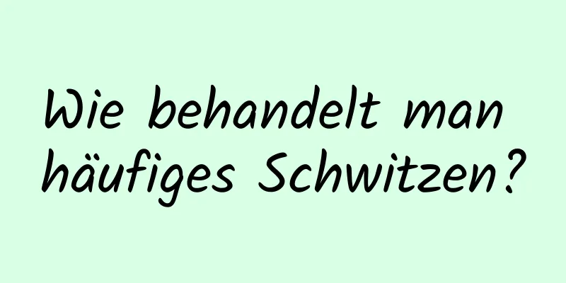 Wie behandelt man häufiges Schwitzen?