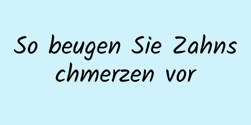 So beugen Sie Zahnschmerzen vor