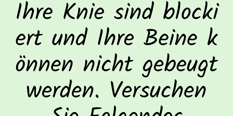 Ihre Knie sind blockiert und Ihre Beine können nicht gebeugt werden. Versuchen Sie Folgendes