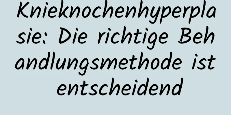 Knieknochenhyperplasie: Die richtige Behandlungsmethode ist entscheidend