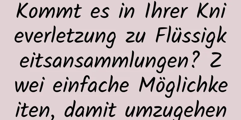 Kommt es in Ihrer Knieverletzung zu Flüssigkeitsansammlungen? Zwei einfache Möglichkeiten, damit umzugehen