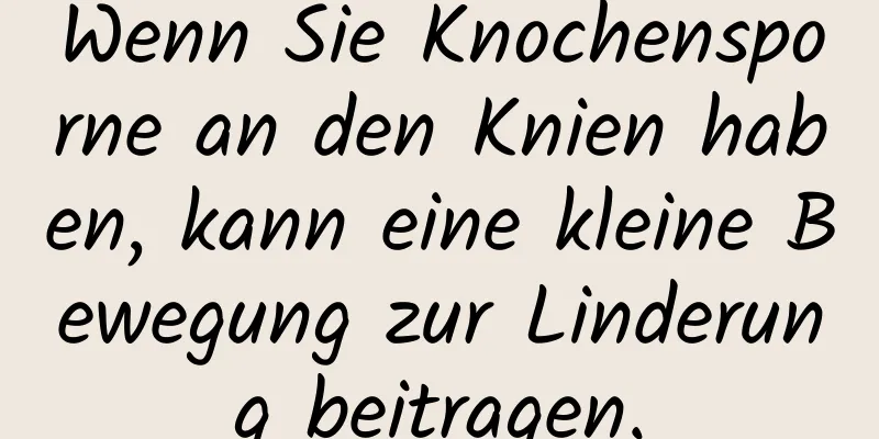 Wenn Sie Knochensporne an den Knien haben, kann eine kleine Bewegung zur Linderung beitragen.