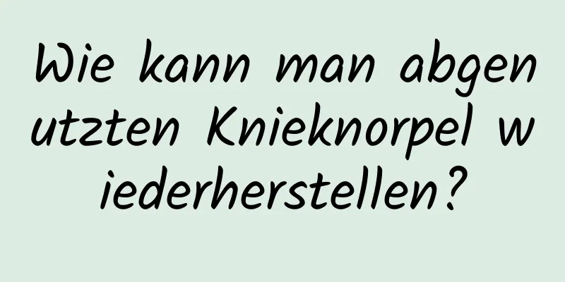 Wie kann man abgenutzten Knieknorpel wiederherstellen?