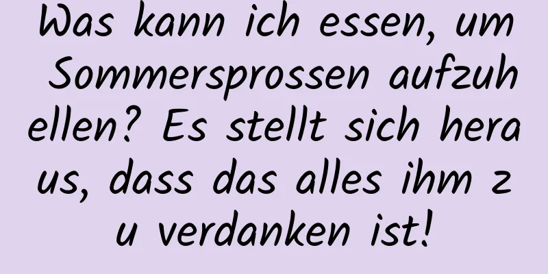 Was kann ich essen, um Sommersprossen aufzuhellen? Es stellt sich heraus, dass das alles ihm zu verdanken ist!