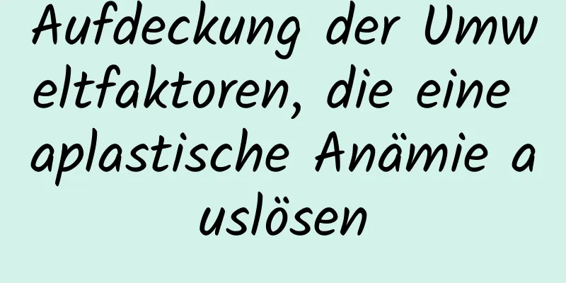 Aufdeckung der Umweltfaktoren, die eine aplastische Anämie auslösen