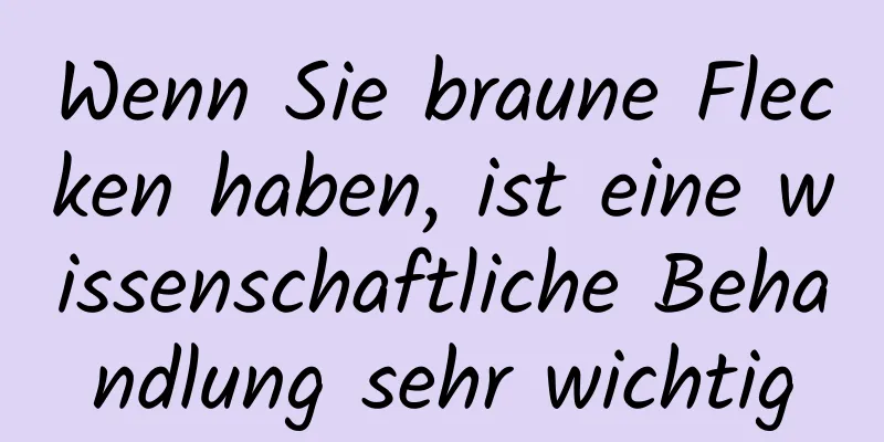 Wenn Sie braune Flecken haben, ist eine wissenschaftliche Behandlung sehr wichtig