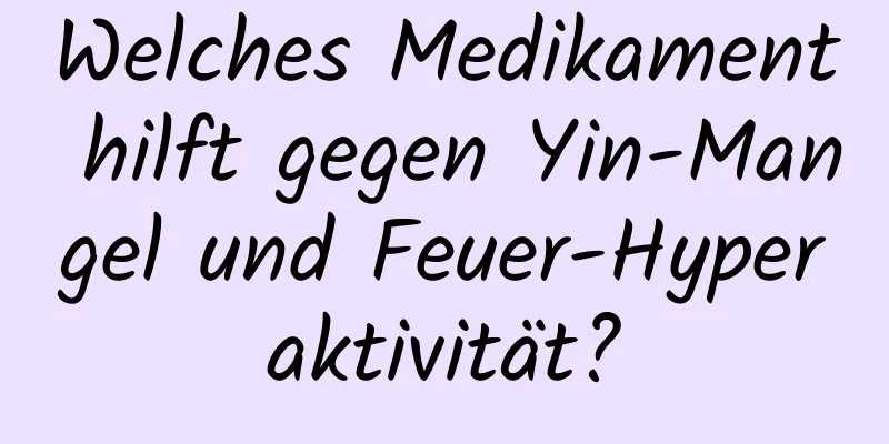 Welches Medikament hilft gegen Yin-Mangel und Feuer-Hyperaktivität?