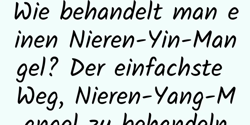Wie behandelt man einen Nieren-Yin-Mangel? Der einfachste Weg, Nieren-Yang-Mangel zu behandeln