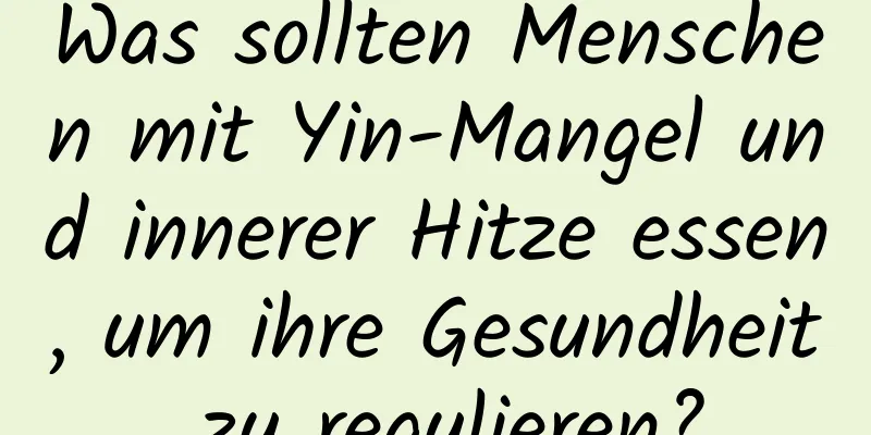 Was sollten Menschen mit Yin-Mangel und innerer Hitze essen, um ihre Gesundheit zu regulieren?