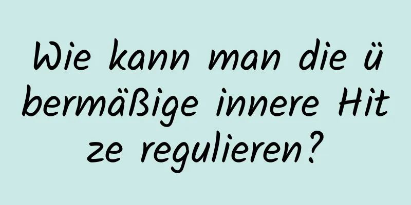 Wie kann man die übermäßige innere Hitze regulieren?