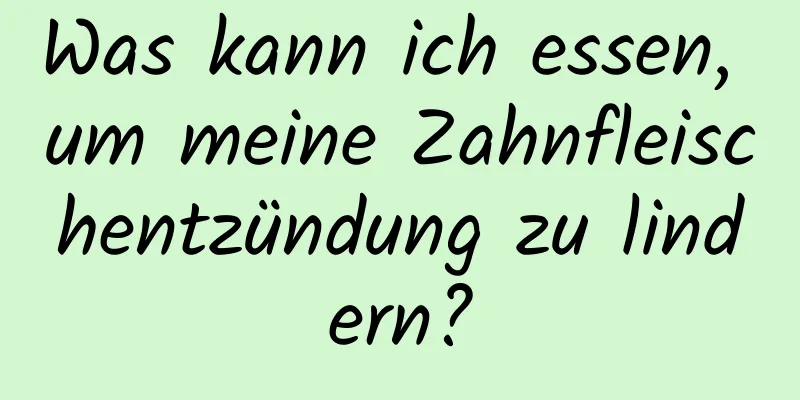 Was kann ich essen, um meine Zahnfleischentzündung zu lindern?