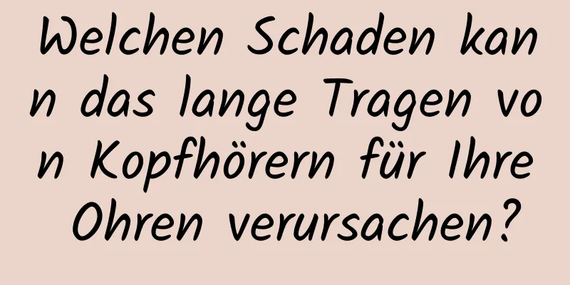 Welchen Schaden kann das lange Tragen von Kopfhörern für Ihre Ohren verursachen?