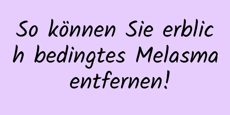 So können Sie erblich bedingtes Melasma entfernen!