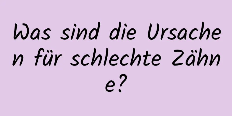 Was sind die Ursachen für schlechte Zähne?