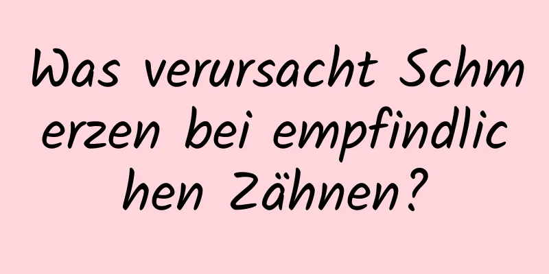Was verursacht Schmerzen bei empfindlichen Zähnen?