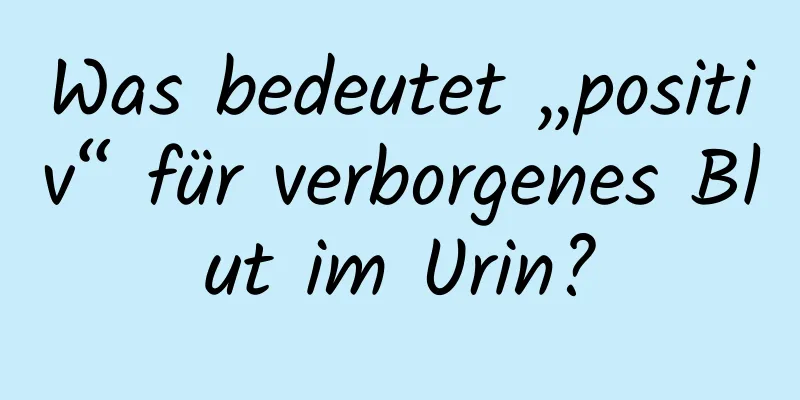 Was bedeutet „positiv“ für verborgenes Blut im Urin?
