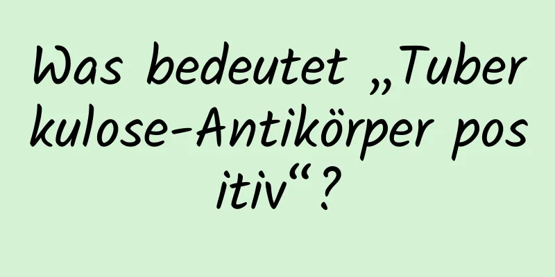 Was bedeutet „Tuberkulose-Antikörper positiv“?