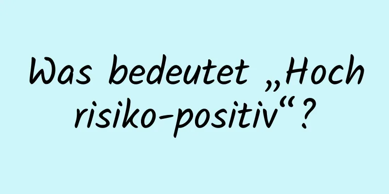 Was bedeutet „Hochrisiko-positiv“?