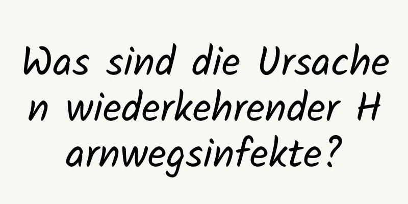 Was sind die Ursachen wiederkehrender Harnwegsinfekte?
