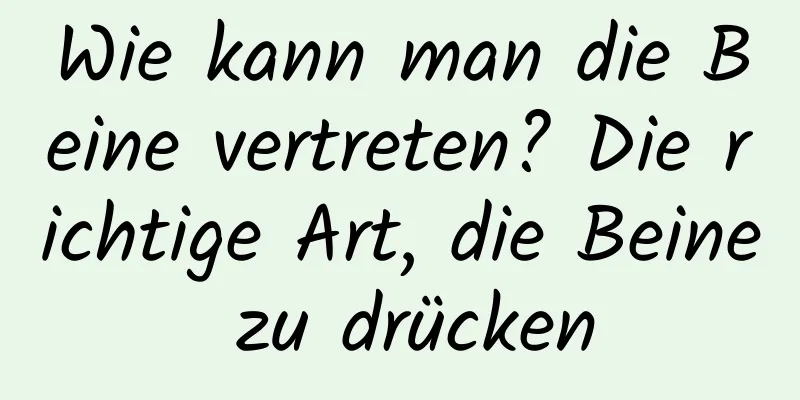 Wie kann man die Beine vertreten? Die richtige Art, die Beine zu drücken