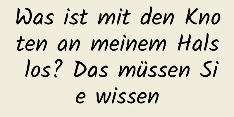 Was ist mit den Knoten an meinem Hals los? Das müssen Sie wissen