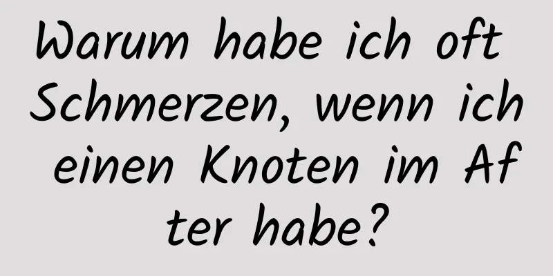 Warum habe ich oft Schmerzen, wenn ich einen Knoten im After habe?