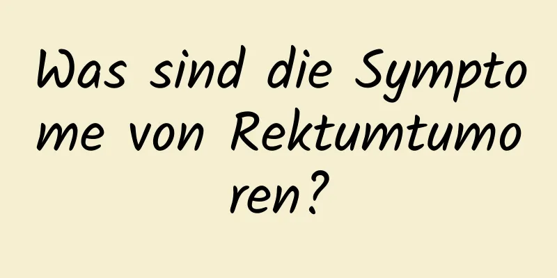 Was sind die Symptome von Rektumtumoren?