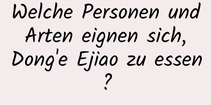 Welche Personen und Arten eignen sich, Dong'e Ejiao zu essen?