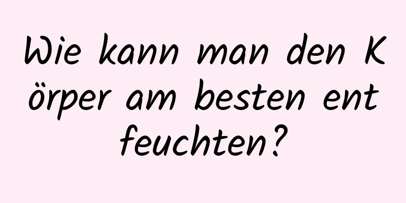 Wie kann man den Körper am besten entfeuchten?
