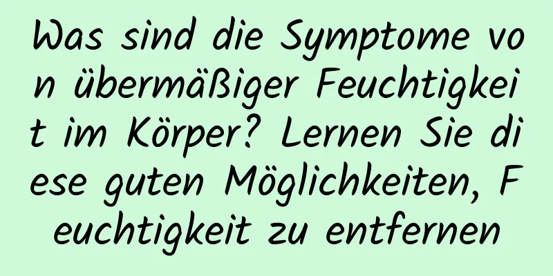 Was sind die Symptome von übermäßiger Feuchtigkeit im Körper? Lernen Sie diese guten Möglichkeiten, Feuchtigkeit zu entfernen