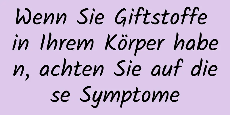 Wenn Sie Giftstoffe in Ihrem Körper haben, achten Sie auf diese Symptome