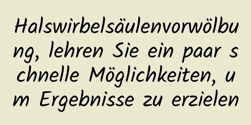 Halswirbelsäulenvorwölbung, lehren Sie ein paar schnelle Möglichkeiten, um Ergebnisse zu erzielen