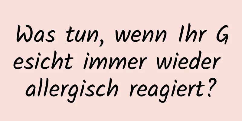 Was tun, wenn Ihr Gesicht immer wieder allergisch reagiert?