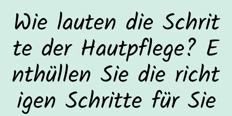 Wie lauten die Schritte der Hautpflege? Enthüllen Sie die richtigen Schritte für Sie