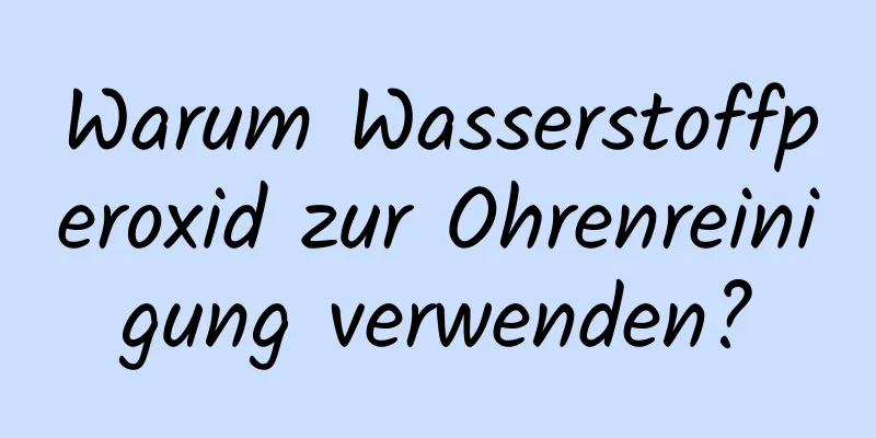 Warum Wasserstoffperoxid zur Ohrenreinigung verwenden?