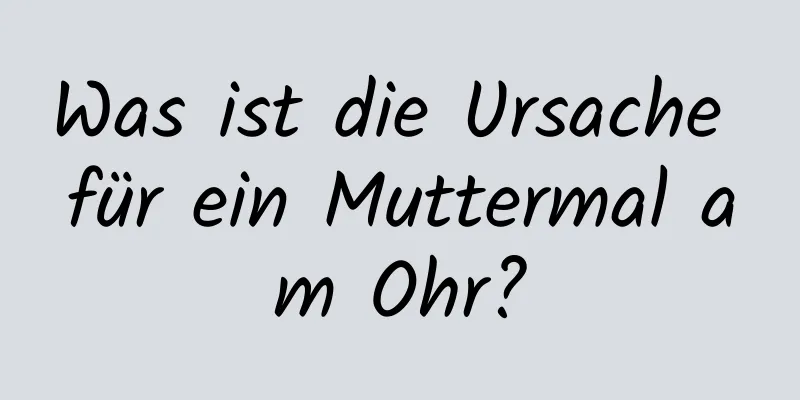 Was ist die Ursache für ein Muttermal am Ohr?