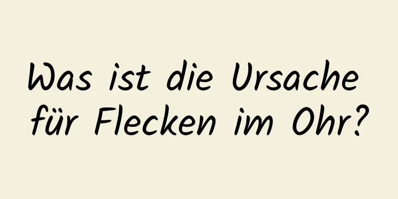 Was ist die Ursache für Flecken im Ohr?
