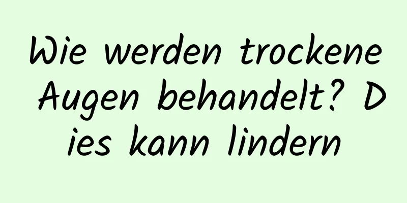Wie werden trockene Augen behandelt? Dies kann lindern